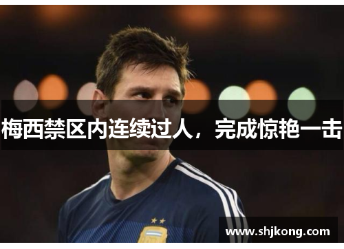 梅西禁区内连续过人，完成惊艳一击