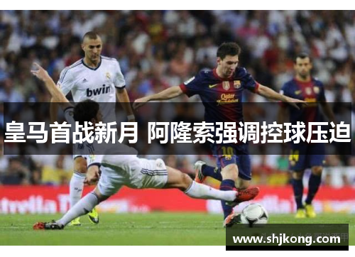 皇马首战新月 阿隆索强调控球压迫