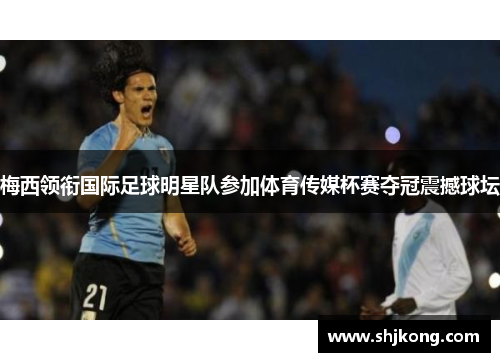 梅西领衔国际足球明星队参加体育传媒杯赛夺冠震撼球坛 梅西领衔国际足球明星队参加体育传媒杯赛夺冠震撼球坛